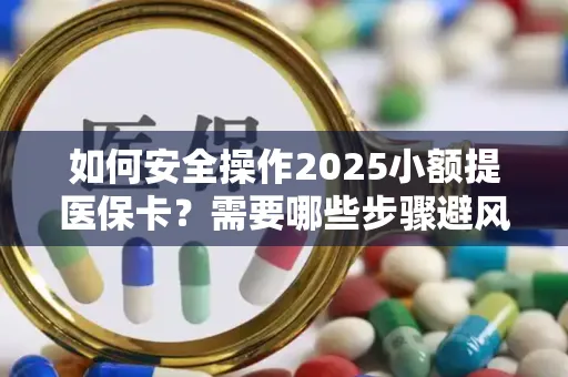 如何安全操作2025小额提医保卡？需要哪些步骤避风险？